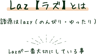 Laz【ラズ】とは　語源はlazy（のんびり・ゆったり）　Lazが一番大切にしている事